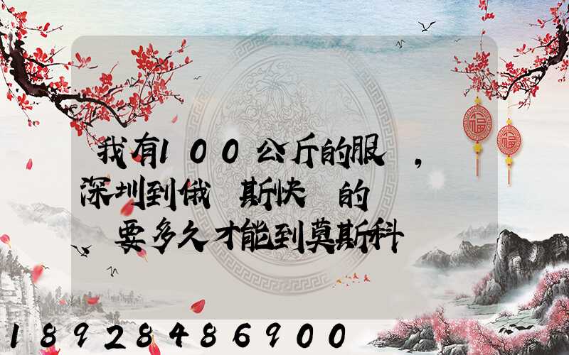我有100公斤的服裝,發深圳到俄羅斯快遞的話、要多久才能到莫斯科
